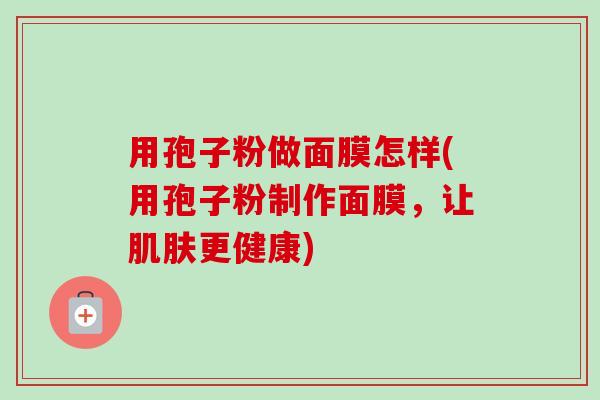 用孢子粉做面膜怎样(用孢子粉制作面膜,让肌肤更健康)-第1张图片-卓越灵芝孢子粉 用孢子粉做面膜怎样(用孢子粉制作面膜,让肌肤更健康)-第1张图片-卓越灵芝孢子粉