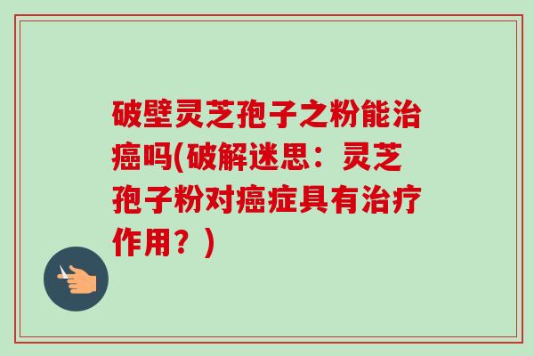 破壁灵芝孢子之粉能治癌吗(破解迷思:灵芝孢子粉对癌症具有治疗作用?)-第1张图片-卓越灵芝孢子粉 破壁灵芝孢子之粉能治癌吗(破解迷思:灵芝孢子粉对癌症具有治疗作用?)-第1张图片-卓越灵芝孢子粉