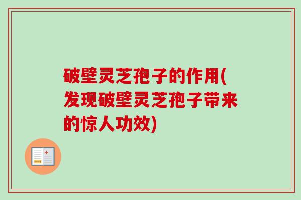 破壁灵芝孢子的作用(发现破壁灵芝孢子带来的惊人功效)-第1张图片-卓越灵芝孢子粉