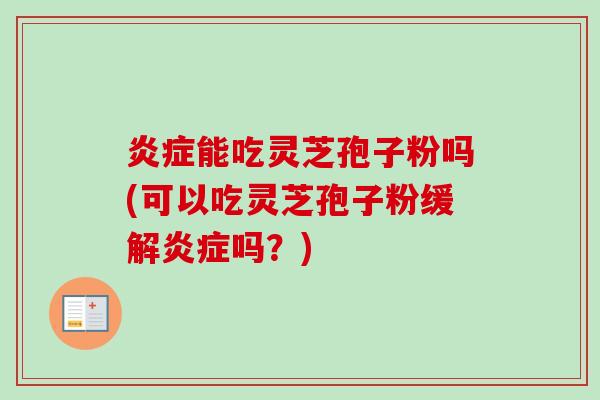 炎症能吃灵芝孢子粉吗(可以吃灵芝孢子粉缓解炎症吗?)-第1张图片-卓越灵芝孢子粉 炎症能吃灵芝孢子粉吗(可以吃灵芝孢子粉缓解炎症吗?)-第1张图片-卓越灵芝孢子粉