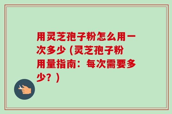用灵芝孢子粉怎么用一次多少 (灵芝孢子粉用量指南:每次需要多少?)-第1张图片-卓越灵芝孢子粉 用灵芝孢子粉怎么用一次多少 (灵芝孢子粉用量指南:每次需要多少?)-第1张图片-卓越灵芝孢子粉