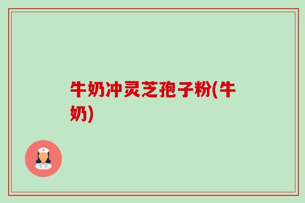 牛奶冲灵芝孢子粉(牛奶)-第1张图片-卓越灵芝孢子粉 牛奶冲灵芝孢子粉(牛奶)-第1张图片-卓越灵芝孢子粉