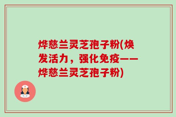 烨慈兰灵芝孢子粉(焕发活力，强化免疫——烨慈兰灵芝孢子粉)-第1张图片-卓越灵芝孢子粉