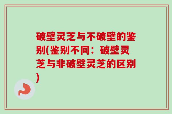 破壁灵芝与不破壁的鉴别(鉴别不同:破壁灵芝与非破壁灵芝的区别)-第1张图片-卓越灵芝孢子粉 破壁灵芝与不破壁的鉴别(鉴别不同:破壁灵芝与非破壁灵芝的区别)-第1张图片-卓越灵芝孢子粉