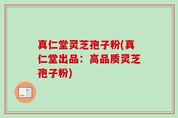 真仁堂灵芝孢子粉(真仁堂出品:高品质灵芝孢子粉)-第1张图片-卓越灵芝孢子粉 真仁堂灵芝孢子粉(真仁堂出品:高品质灵芝孢子粉)-第1张图片-卓越灵芝孢子粉