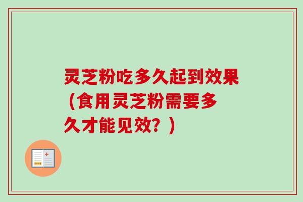 灵芝粉吃多久起到效果 (食用灵芝粉需要多久才能见效？)-第1张图片-卓越灵芝孢子粉