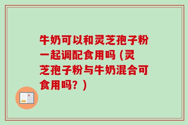 牛奶可以和灵芝孢子粉一起调配食用吗 (灵芝孢子粉与牛奶混合可食用吗?)-第1张图片-卓越灵芝孢子粉 牛奶可以和灵芝孢子粉一起调配食用吗 (灵芝孢子粉与牛奶混合可食用吗?)-第1张图片-卓越灵芝孢子粉
