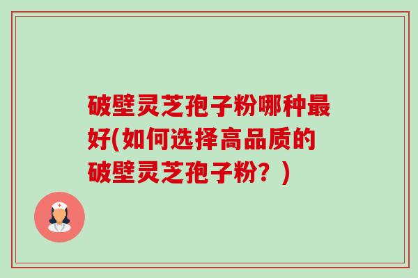 破壁灵芝孢子粉哪种最好(如何选择高品质的破壁灵芝孢子粉？)-第1张图片-卓越灵芝孢子粉