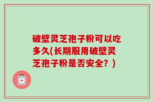 破壁灵芝孢子粉可以吃多久(长期服用破壁灵芝孢子粉是否安全?)-第1张图片-卓越灵芝孢子粉 破壁灵芝孢子粉可以吃多久(长期服用破壁灵芝孢子粉是否安全?)-第1张图片-卓越灵芝孢子粉
