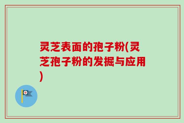 灵芝表面的孢子粉(灵芝孢子粉的发掘与应用)-第1张图片-卓越灵芝孢子粉