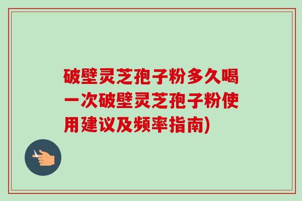 破壁灵芝孢子粉多久喝一次破壁灵芝孢子粉使用建议及频率指南)-第1张图片-卓越灵芝孢子粉 破壁灵芝孢子粉多久喝一次破壁灵芝孢子粉使用建议及频率指南)-第1张图片-卓越灵芝孢子粉