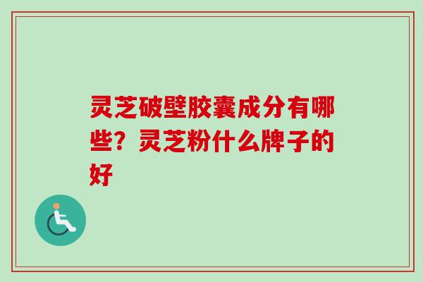 灵芝破壁胶囊成分有哪些？灵芝粉什么牌子的好-第1张图片-卓越灵芝孢子粉