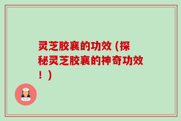 灵芝胶襄的功效 (探秘灵芝胶襄的神奇功效!)-第1张图片-卓越灵芝孢子粉 灵芝胶襄的功效 (探秘灵芝胶襄的神奇功效!)-第1张图片-卓越灵芝孢子粉