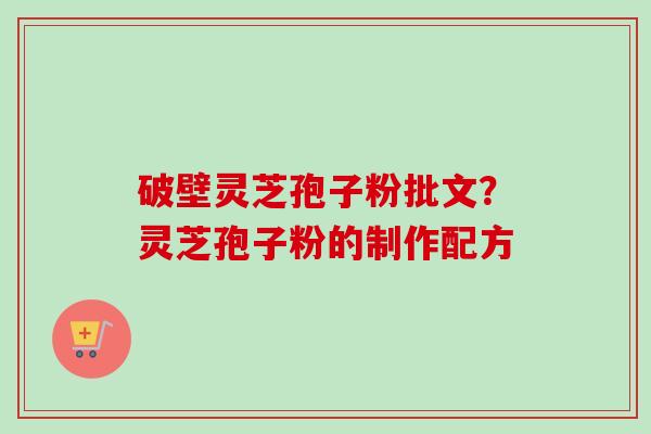 破壁灵芝孢子粉批文？灵芝孢子粉的制作配方-第1张图片-卓越灵芝孢子粉