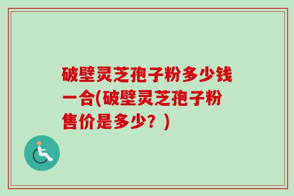 破壁灵芝孢子粉多少钱一合(破壁灵芝孢子粉售价是多少？)-第1张图片-卓越灵芝孢子粉