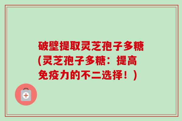 破壁提取灵芝孢子多糖(灵芝孢子多糖:提高免疫力的不二选择!)-第1张图片-卓越灵芝孢子粉 破壁提取灵芝孢子多糖(灵芝孢子多糖:提高免疫力的不二选择!)-第1张图片-卓越灵芝孢子粉