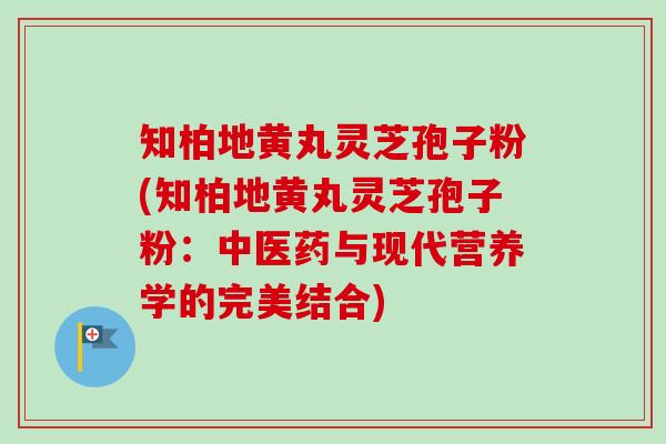 知柏地黄丸灵芝孢子粉(知柏地黄丸灵芝孢子粉:中医药与现代营养学的完美结合)-第1张图片-卓越灵芝孢子粉 知柏地黄丸灵芝孢子粉(知柏地黄丸灵芝孢子粉:中医药与现代营养学的完美结合)-第1张图片-卓越灵芝孢子粉