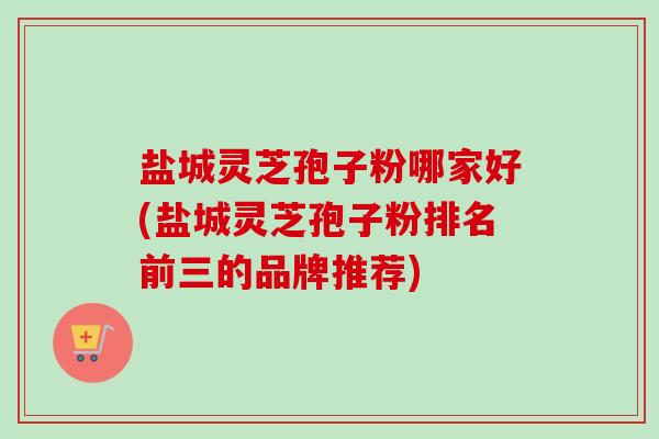 盐城灵芝孢子粉哪家好(盐城灵芝孢子粉排名前三的品牌推荐)-第1张图片-卓越灵芝孢子粉 盐城灵芝孢子粉哪家好(盐城灵芝孢子粉排名前三的品牌推荐)-第1张图片-卓越灵芝孢子粉