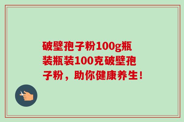 破壁孢子粉100g瓶装瓶装100克破壁孢子粉,助你健康养生!-第1张图片-卓越灵芝孢子粉 破壁孢子粉100g瓶装瓶装100克破壁孢子粉,助你健康养生!-第1张图片-卓越灵芝孢子粉