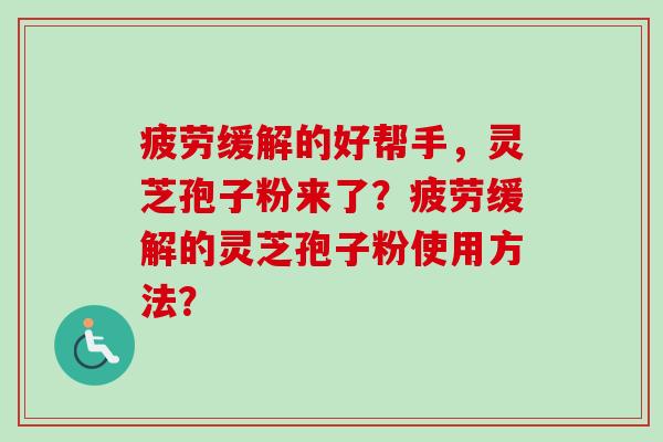 疲劳缓解的好帮手，灵芝孢子粉来了？疲劳缓解的灵芝孢子粉使用方法？-第1张图片-卓越灵芝孢子粉