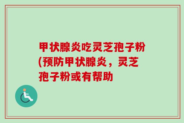 甲状腺炎吃灵芝孢子粉(预防甲状腺炎，灵芝孢子粉或有帮助-第1张图片-卓越灵芝孢子粉