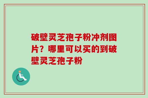 破壁灵芝孢子粉冲剂图片？哪里可以买的到破壁灵芝孢子粉-第1张图片-卓越灵芝孢子粉