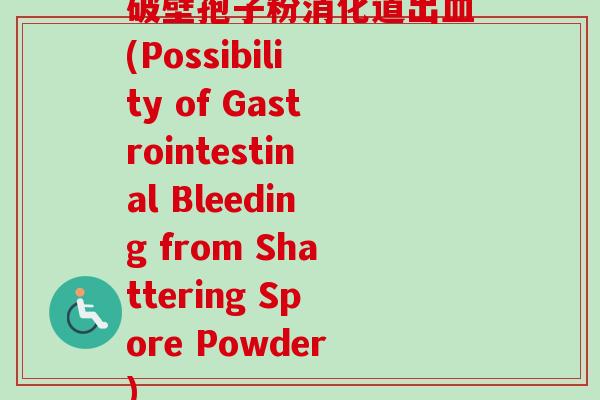 破壁孢子粉消化道出血(Possibility of Gastrointestinal Bleeding from Shattering Spore Powder)-第1张图片-卓越灵芝孢子粉