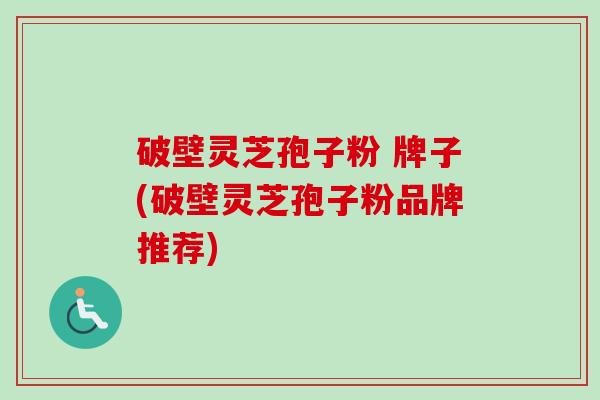 破壁灵芝孢子粉 牌子(破壁灵芝孢子粉品牌推荐)-第1张图片-卓越灵芝孢子粉
