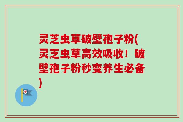 灵芝虫草破壁孢子粉(灵芝虫草高效吸收！破壁孢子粉秒变养生必备)-第1张图片-卓越灵芝孢子粉