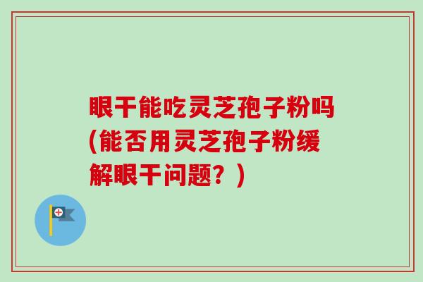 眼干能吃灵芝孢子粉吗(能否用灵芝孢子粉缓解眼干问题？)-第1张图片-卓越灵芝孢子粉