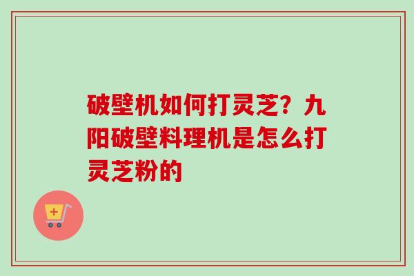 破壁机如何打灵芝?九阳破壁料理机是怎么打灵芝粉的-第1张图片-卓越灵芝孢子粉 破壁机如何打灵芝?九阳破壁料理机是怎么打灵芝粉的-第1张图片-卓越灵芝孢子粉