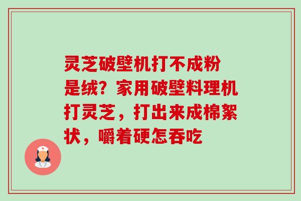 灵芝破壁机打不成粉 是绒?家用破壁料理机打灵芝,打出来成棉絮状,嚼着硬怎吞吃-第1张图片-卓越灵芝孢子粉 灵芝破壁机打不成粉 是绒?家用破壁料理机打灵芝,打出来成棉絮状,嚼着硬怎吞吃-第1张图片-卓越灵芝孢子粉
