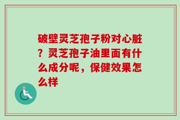 破壁灵芝孢子粉对心脏?灵芝孢子油里面有什么成分呢,保健效果怎么样-第1张图片-卓越灵芝孢子粉 破壁灵芝孢子粉对心脏?灵芝孢子油里面有什么成分呢,保健效果怎么样-第1张图片-卓越灵芝孢子粉