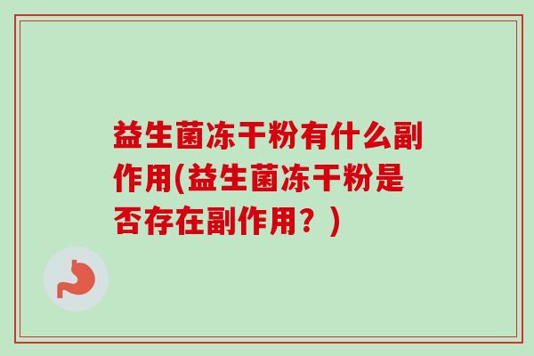 益生菌冻干粉有什么副作用(益生菌冻干粉是否存在副作用?)-第1张图片-卓越灵芝孢子粉 益生菌冻干粉有什么副作用(益生菌冻干粉是否存在副作用?)-第1张图片-卓越灵芝孢子粉