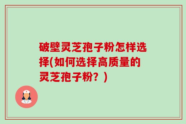 破壁灵芝孢子粉怎样选择(如何选择高质量的灵芝孢子粉？)-第1张图片-卓越灵芝孢子粉