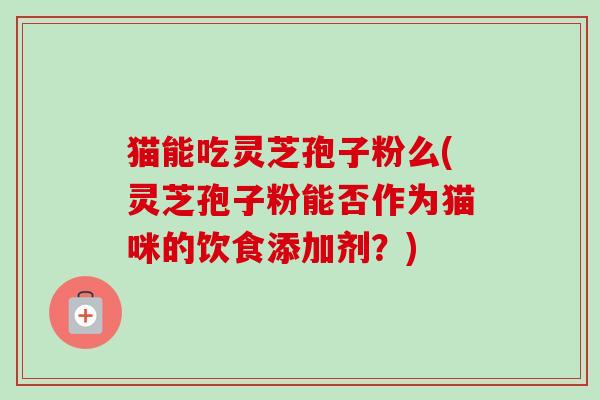 猫能吃灵芝孢子粉么(灵芝孢子粉能否作为猫咪的饮食添加剂？)-第1张图片-卓越灵芝孢子粉