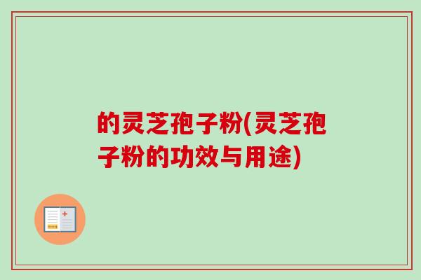 的灵芝孢子粉(灵芝孢子粉的功效与用途)-第1张图片-卓越灵芝孢子粉