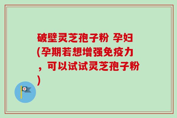 破壁灵芝孢子粉 孕妇(孕期若想增强免疫力,可以试试灵芝孢子粉)-第1张图片-卓越灵芝孢子粉 破壁灵芝孢子粉 孕妇(孕期若想增强免疫力,可以试试灵芝孢子粉)-第1张图片-卓越灵芝孢子粉