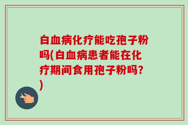 白血病化疗能吃孢子粉吗(白血病患者能在化疗期间食用孢子粉吗?)-第1张图片-卓越灵芝孢子粉 白血病化疗能吃孢子粉吗(白血病患者能在化疗期间食用孢子粉吗?)-第1张图片-卓越灵芝孢子粉