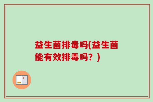 益生菌排毒吗(益生菌能有效排毒吗?)-第1张图片-卓越灵芝孢子粉 益生菌排毒吗(益生菌能有效排毒吗?)-第1张图片-卓越灵芝孢子粉