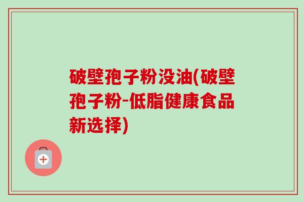 破壁孢子粉没油(破壁孢子粉-低脂健康食品新选择)-第1张图片-卓越灵芝孢子粉 破壁孢子粉没油(破壁孢子粉-低脂健康食品新选择)-第1张图片-卓越灵芝孢子粉