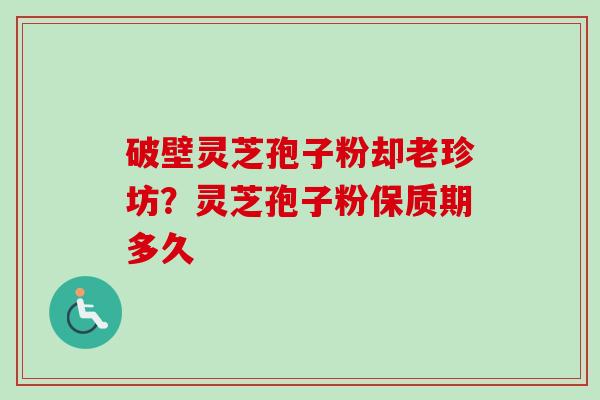 破壁灵芝孢子粉却老珍坊?灵芝孢子粉保质期多久-第1张图片-卓越灵芝孢子粉 破壁灵芝孢子粉却老珍坊?灵芝孢子粉保质期多久-第1张图片-卓越灵芝孢子粉