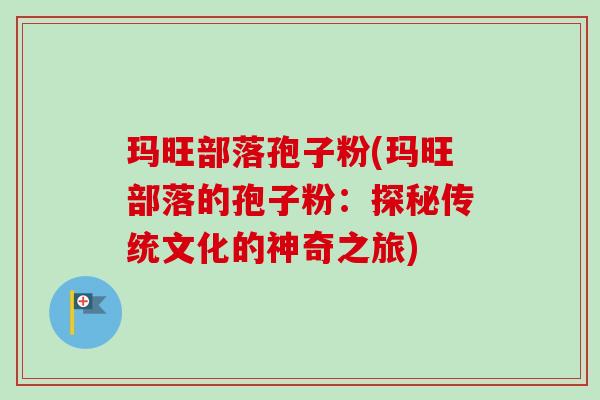 玛旺部落孢子粉(玛旺部落的孢子粉：探秘传统文化的神奇之旅)-第1张图片-卓越灵芝孢子粉