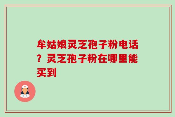 牟姑娘灵芝孢子粉电话?灵芝孢子粉在哪里能买到-第1张图片-卓越灵芝孢子粉 牟姑娘灵芝孢子粉电话?灵芝孢子粉在哪里能买到-第1张图片-卓越灵芝孢子粉
