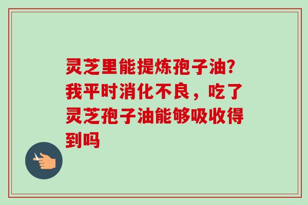 灵芝里能提炼孢子油?我平时消化不良,吃了灵芝孢子油能够吸收得到吗-第1张图片-卓越灵芝孢子粉 灵芝里能提炼孢子油?我平时消化不良,吃了灵芝孢子油能够吸收得到吗-第1张图片-卓越灵芝孢子粉