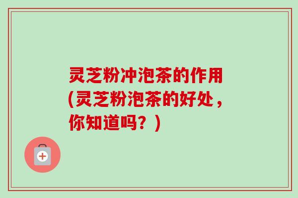 灵芝粉冲泡茶的作用 (灵芝粉泡茶的好处,你知道吗?)-第1张图片-卓越灵芝孢子粉 灵芝粉冲泡茶的作用 (灵芝粉泡茶的好处,你知道吗?)-第1张图片-卓越灵芝孢子粉