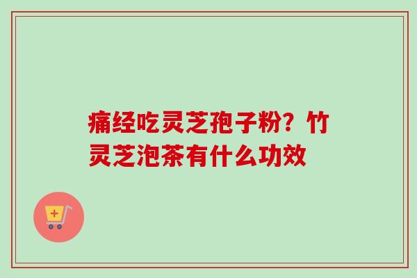 痛经吃灵芝孢子粉?竹灵芝泡茶有什么功效-第1张图片-卓越灵芝孢子粉 痛经吃灵芝孢子粉?竹灵芝泡茶有什么功效-第1张图片-卓越灵芝孢子粉