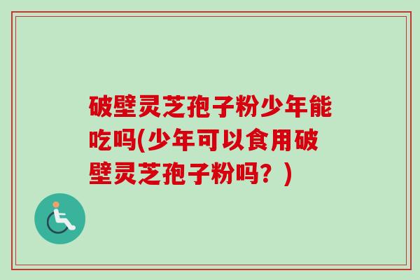 破壁灵芝孢子粉少年能吃吗(少年可以食用破壁灵芝孢子粉吗？)-第1张图片-卓越灵芝孢子粉