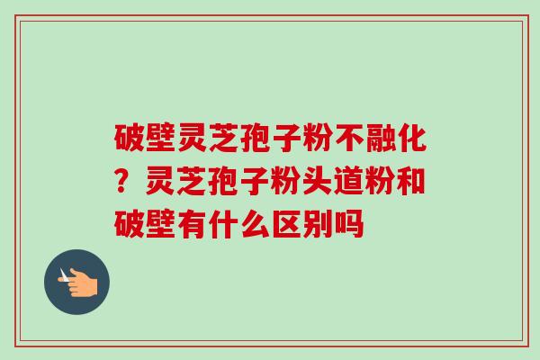 破壁灵芝孢子粉不融化?灵芝孢子粉头道粉和破壁有什么区别吗-第1张图片-卓越灵芝孢子粉 破壁灵芝孢子粉不融化?灵芝孢子粉头道粉和破壁有什么区别吗-第1张图片-卓越灵芝孢子粉