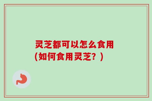 灵芝都可以怎么食用 (如何食用灵芝?)-第1张图片-卓越灵芝孢子粉 灵芝都可以怎么食用 (如何食用灵芝?)-第1张图片-卓越灵芝孢子粉